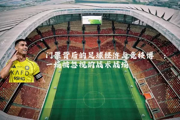 门票背后的足球经济与竞技博弈:一场被忽视的战术战场