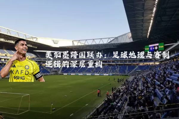 美加墨跨国联办:足球地理与赛制逻辑的深层重构
