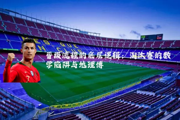 晋级流程的底层逻辑:淘汰赛的数学陷阱与地理博弈