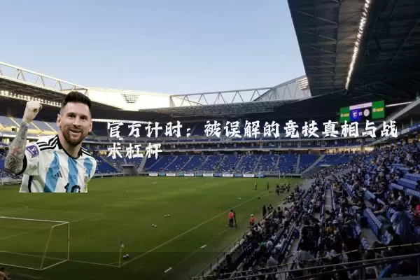官方计时:被误解的竞技真相与战术杠杆