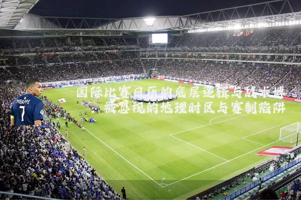 国际比赛日历的底层逻辑与战术博弈:被忽视的地理时区与赛制陷阱