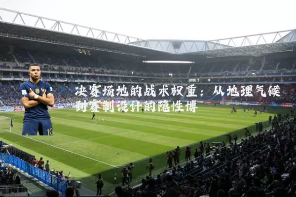 决赛场地的战术权重：从地理气候到赛制设计的隐性博弈