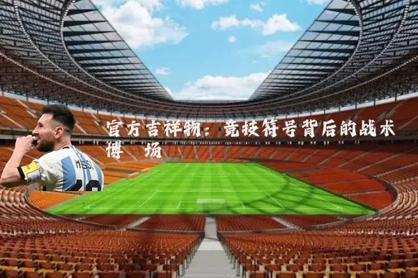 官方吉祥物：竞技符号背后的战术博弈场