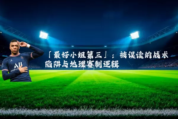 「最好小组第三」：被误读的战术陷阱与地理赛制逻辑