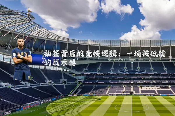 抽签背后的竞技逻辑：一场被低估的战术博弈