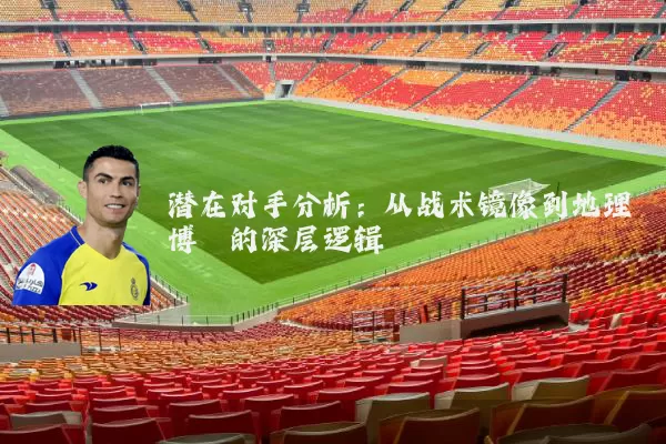 潜在对手分析：从战术镜像到地理博弈的深层逻辑