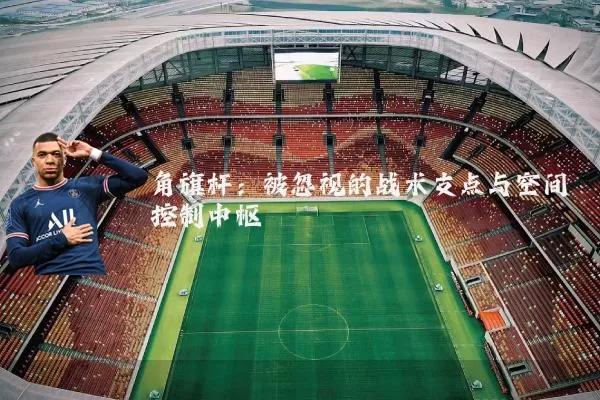 角旗杆：被忽视的战术支点与空间控制中枢