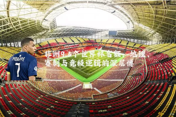非洲9.5个世界杯名额:地理、赛制与竞技逻辑的深层博弈
