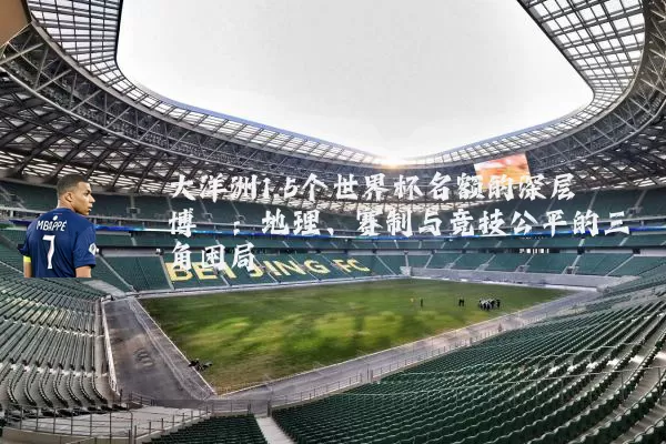 大洋洲1.5个世界杯名额的深层博弈:地理、赛制与竞技公平的三角困局