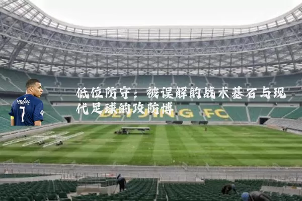 低位防守:被误解的战术基石与现代足球的攻防博弈